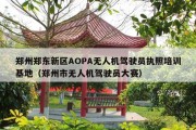 郑州郑东新区AOPA无人机驾驶员执照培训基地（郑州市无人机驾驶员大赛）