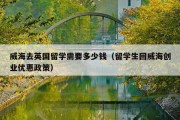 威海去英国留学需要多少钱（留学生回威海创业优惠政策）