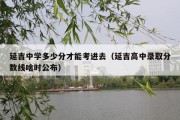 延吉中学多少分才能考进去（延吉高中录取分数线啥时公布）